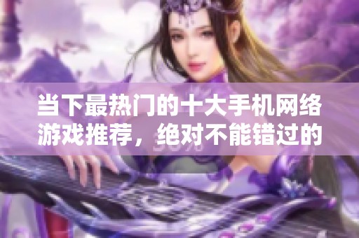 当下最热门的十大手机网络游戏推荐，绝对不能错过的良心之选