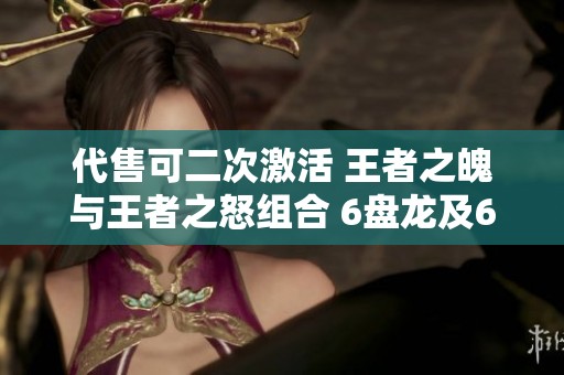 代售可二次激活 王者之魄与王者之怒组合 6盘龙及6烈重磅来袭