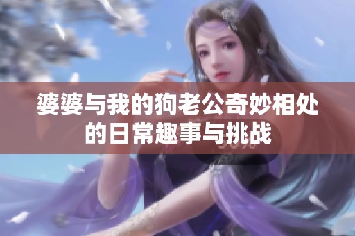 婆婆与我的狗老公奇妙相处的日常趣事与挑战