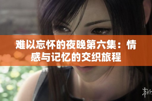 难以忘怀的夜晚第六集：情感与记忆的交织旅程