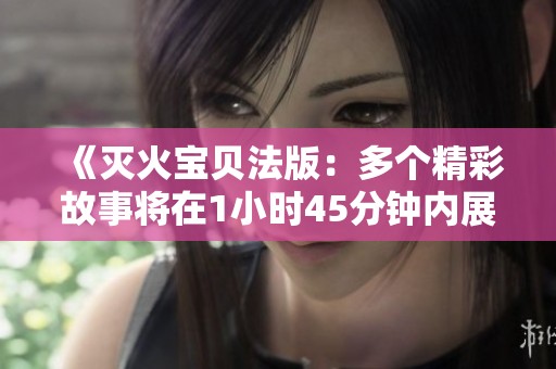 《灭火宝贝法版：多个精彩故事将在1小时45分钟内展现》