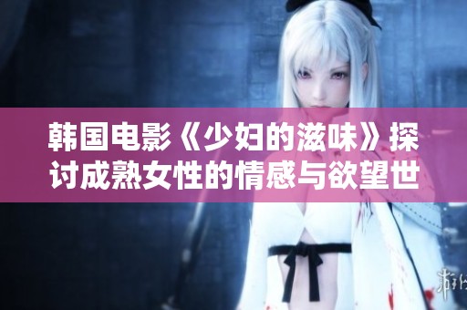 韩国电影《少妇的滋味》探讨成熟女性的情感与欲望世界