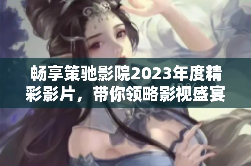 畅享策驰影院2023年度精彩影片，带你领略影视盛宴！