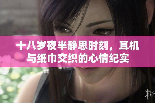 十八岁夜半静思时刻，耳机与纸巾交织的心情纪实
