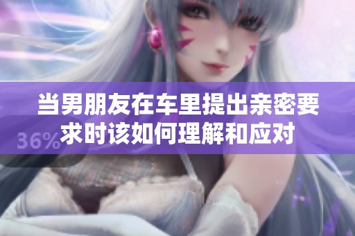 当男朋友在车里提出亲密要求时该如何理解和应对
