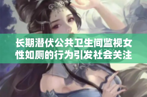 长期潜伏公共卫生间监视女性如厕的行为引发社会关注