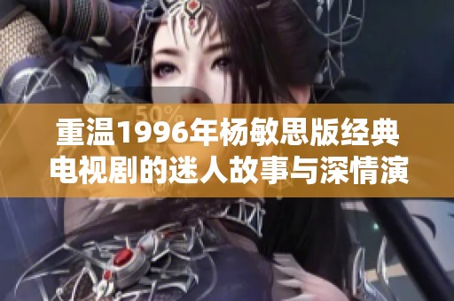 重温1996年杨敏思版经典电视剧的迷人故事与深情演绎