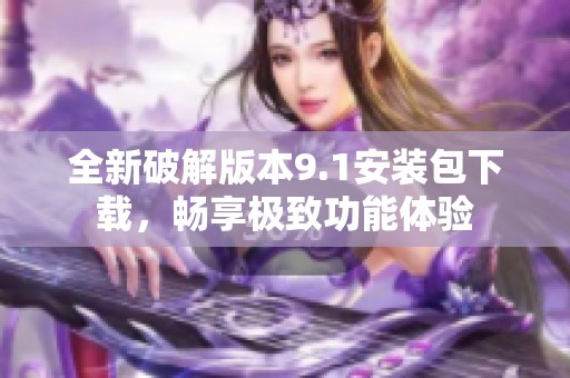 全新破解版本9.1安装包下载，畅享极致功能体验