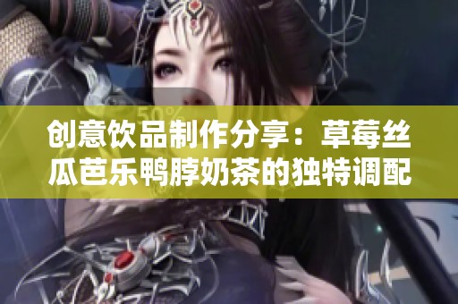 创意饮品制作分享：草莓丝瓜芭乐鸭脖奶茶的独特调配技巧