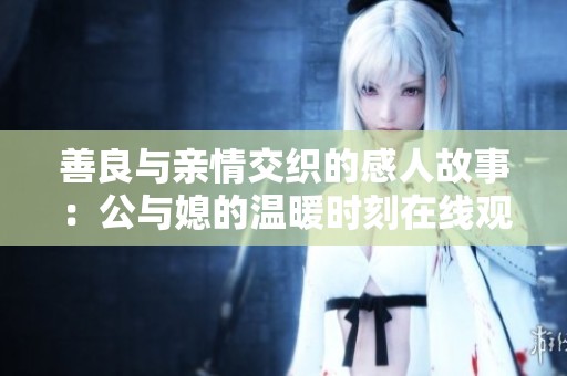 善良与亲情交织的感人故事：公与媳的温暖时刻在线观赏