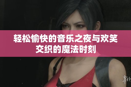 轻松愉快的音乐之夜与欢笑交织的魔法时刻
