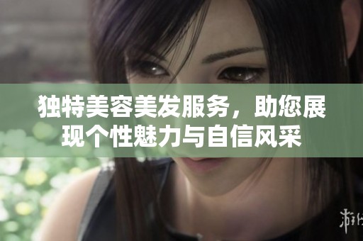 独特美容美发服务，助您展现个性魅力与自信风采
