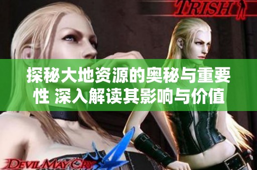 探秘大地资源的奥秘与重要性 深入解读其影响与价值