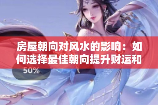房屋朝向对风水的影响：如何选择最佳朝向提升财运和家居幸福感