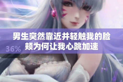 男生突然靠近并轻触我的脸颊为何让我心跳加速