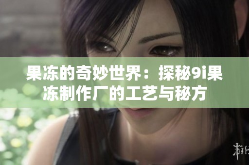 果冻的奇妙世界：探秘9i果冻制作厂的工艺与秘方