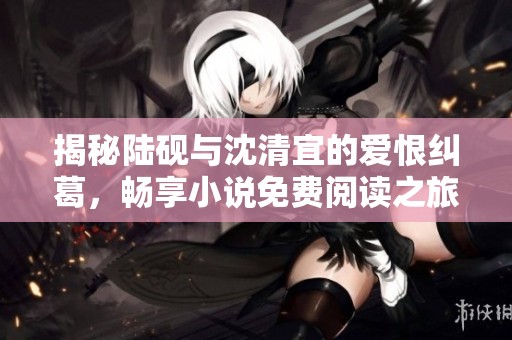 揭秘陆砚与沈清宜的爱恨纠葛，畅享小说免费阅读之旅