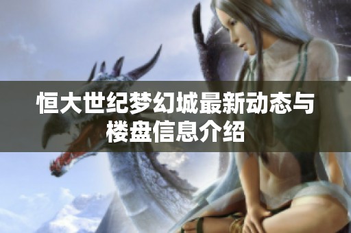 恒大世纪梦幻城最新动态与楼盘信息介绍
