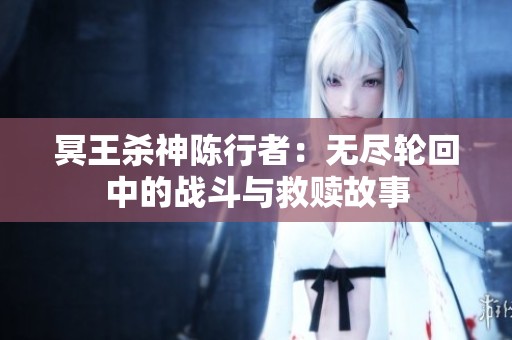 冥王杀神陈行者：无尽轮回中的战斗与救赎故事
