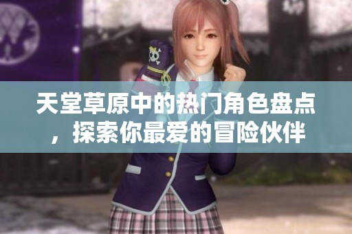 天堂草原中的热门角色盘点，探索你最爱的冒险伙伴