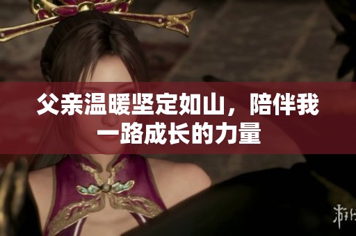 父亲温暖坚定如山，陪伴我一路成长的力量