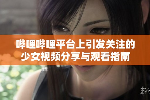 哔哩哔哩平台上引发关注的少女视频分享与观看指南