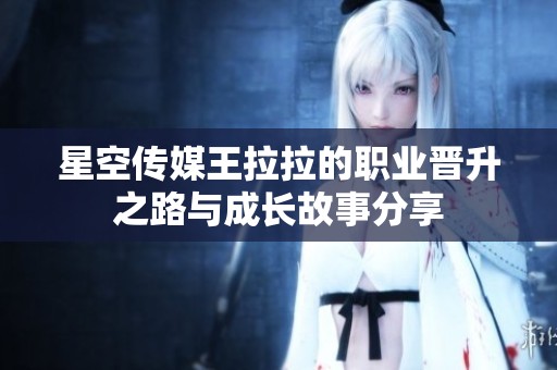 星空传媒王拉拉的职业晋升之路与成长故事分享