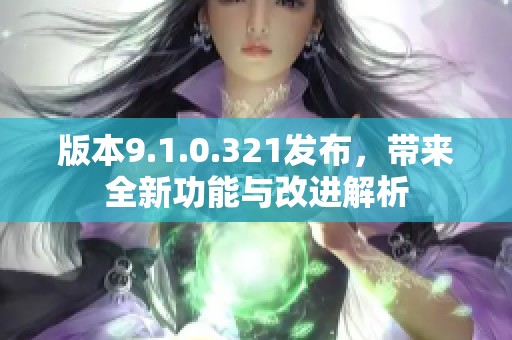 版本9.1.0.321发布，带来全新功能与改进解析