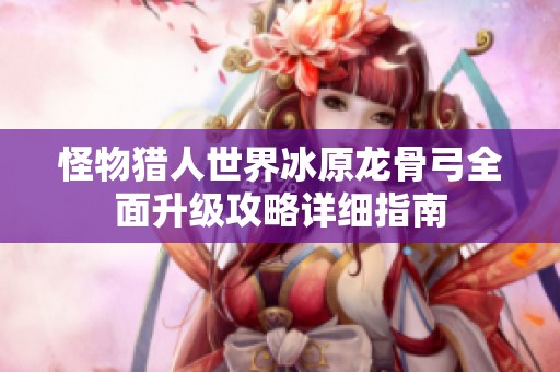 怪物猎人世界冰原龙骨弓全面升级攻略详细指南
