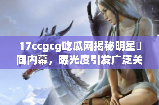 17ccgcg吃瓜网揭秘明星醜闻内幕，曝光度引发广泛关注