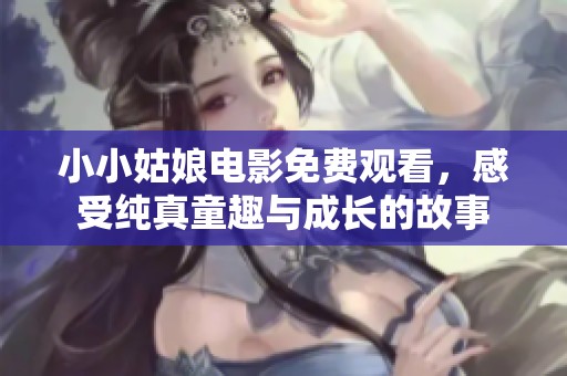 小小姑娘电影免费观看，感受纯真童趣与成长的故事