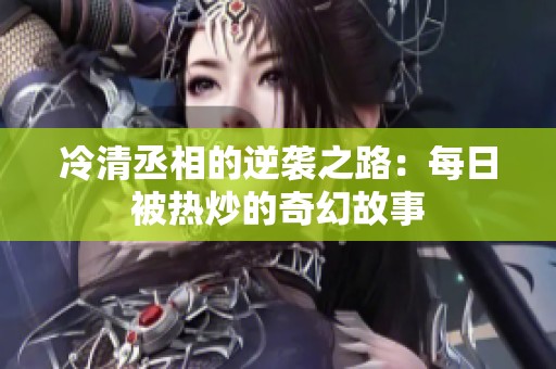 冷清丞相的逆袭之路：每日被热炒的奇幻故事