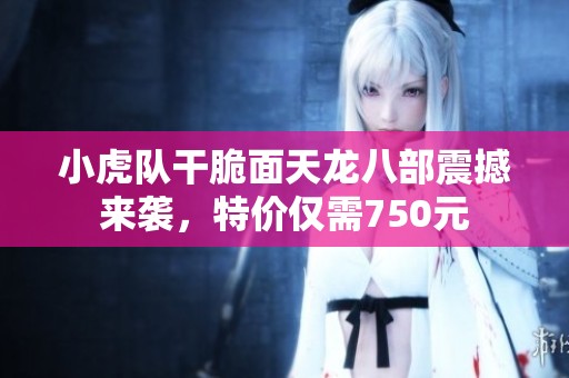 小虎队干脆面天龙八部震撼来袭，特价仅需750元