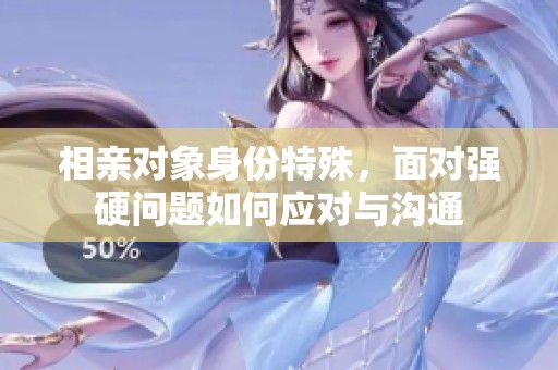 相亲对象身份特殊，面对强硬问题如何应对与沟通