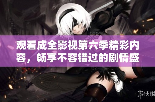 观看成全影视第六季精彩内容，畅享不容错过的剧情盛宴