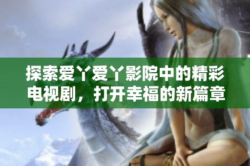 探索爱丫爱丫影院中的精彩电视剧，打开幸福的新篇章