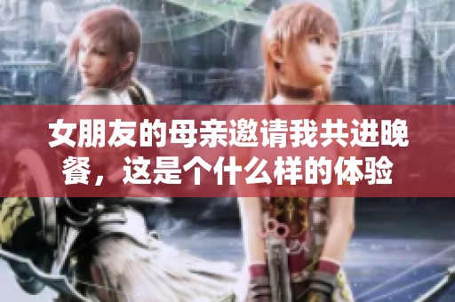 女朋友的母亲邀请我共进晚餐，这是个什么样的体验