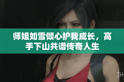 师姐如雪倾心护我成长，高手下山共谱传奇人生