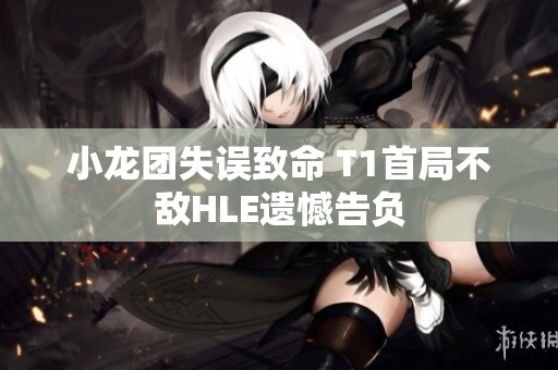 小龙团失误致命 T1首局不敌HLE遗憾告负