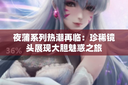 夜蒲系列热潮再临：珍稀镜头展现大胆魅惑之旅