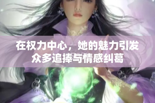 在权力中心，她的魅力引发众多追捧与情感纠葛