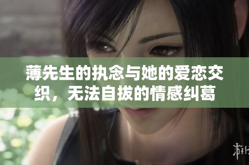 薄先生的执念与她的爱恋交织，无法自拔的情感纠葛
