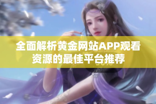 全面解析黄金网站APP观看资源的最佳平台推荐