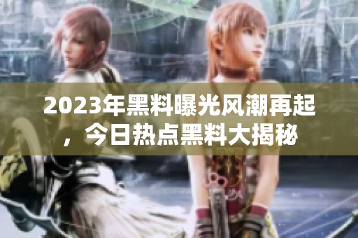 2023年黑料曝光风潮再起，今日热点黑料大揭秘