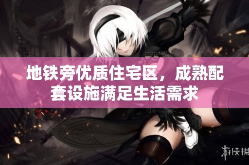 地铁旁优质住宅区，成熟配套设施满足生活需求