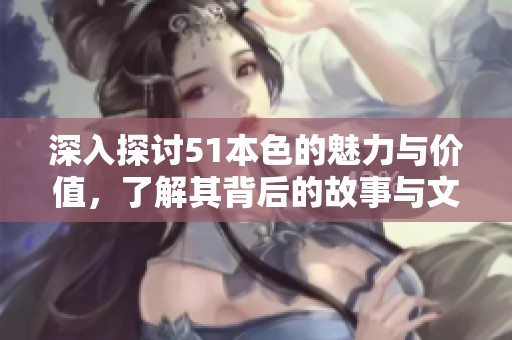 深入探讨51本色的魅力与价值，了解其背后的故事与文化