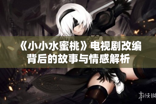 《小小水蜜桃》电视剧改编背后的故事与情感解析