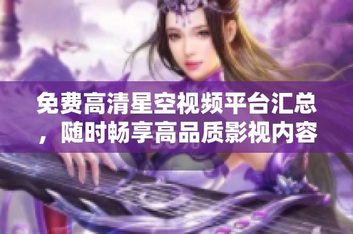免费高清星空视频平台汇总，随时畅享高品质影视内容