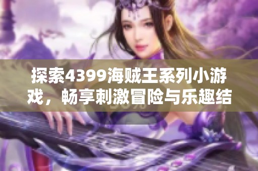 探索4399海贼王系列小游戏，畅享刺激冒险与乐趣结合的游戏体验