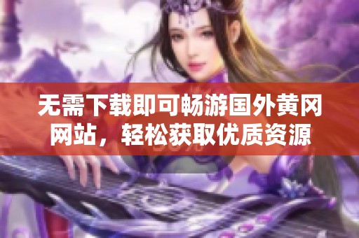 无需下载即可畅游国外黄冈网站，轻松获取优质资源